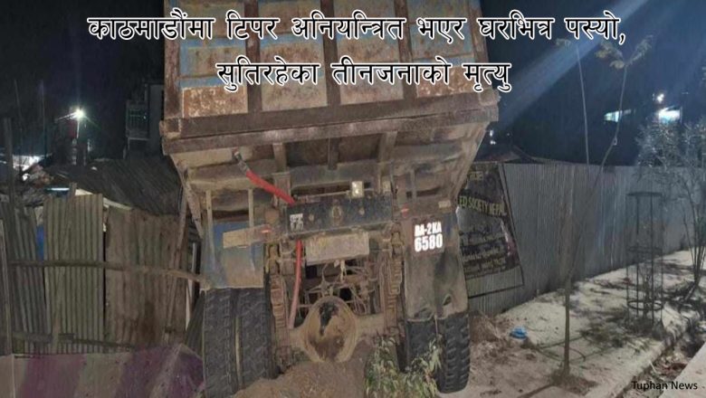 काठमाडौंमा टिपर अनियन्त्रित भएर घरभित्र पस्यो, सुतिरहेका तीनजनाको मृत्यु