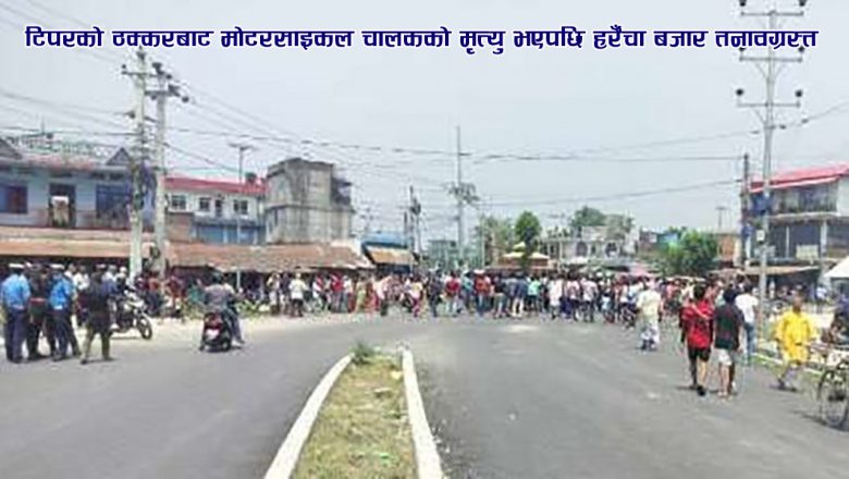टिपरको ठक्करबाट मोटरसाइकल चालकको मृत्यु भएपछि हरैँचा बजार तनावग्रस्त