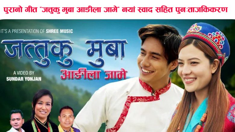 पुरानो गीत ‘जत्तुकु मुबा आङीला जामे’ नयां स्वाद सहित पुनःताजकिकरण