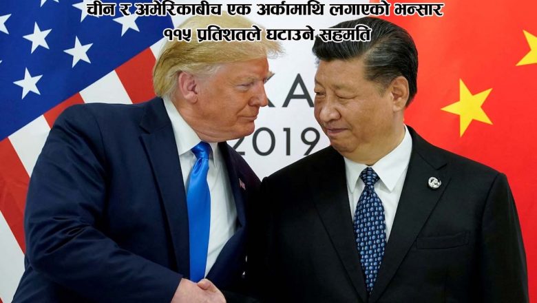 चीन र अमेरिकाबीच एक अर्कामाथि लगाएको भन्सार ११५ प्रतिशतले घटाउने सहमति