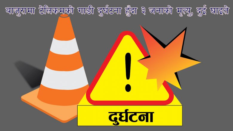बाजुरामा टेलिकमको गाडी दुर्घटना हुँदा ३ जनाको मृत्यु, दुई घाइते