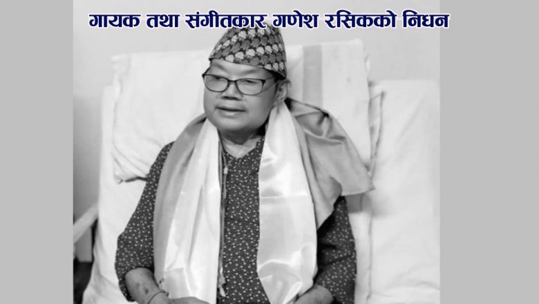 गायक तथा संगीतकार गणेश रसिकको निधन