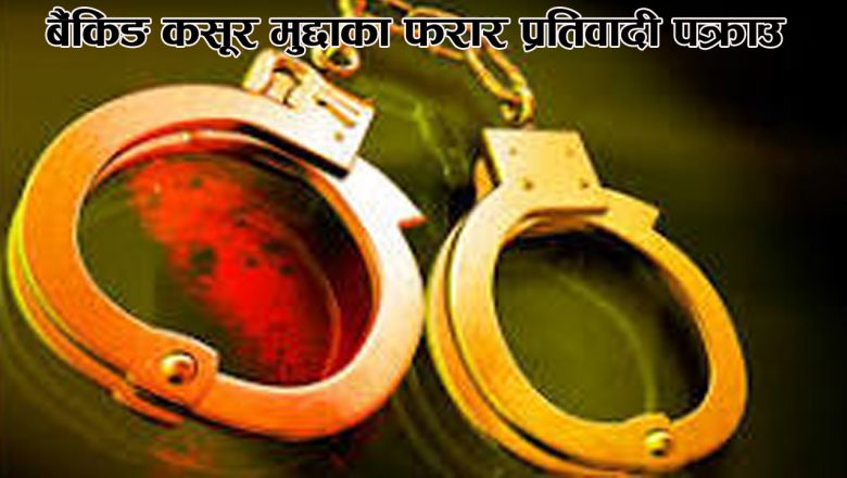 बैंकिङ कसूर मुद्दाका फरार प्रतिवादी पक्राउ