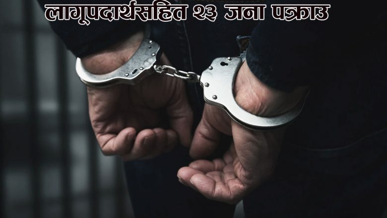 लागूपदार्थसहित २३ जना पक्राउ