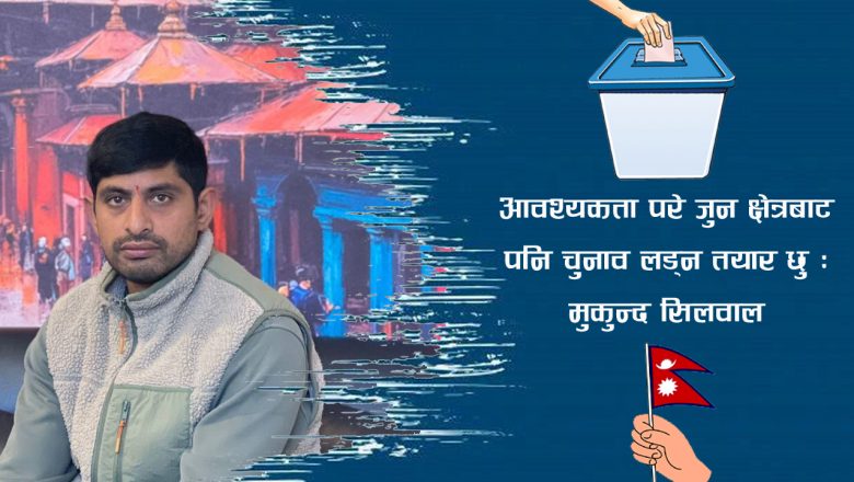 आवश्यकता परे जुन क्षेत्रबाट पनि चुनाव लड्न तयार छु : मुकुन्द सिलवाल