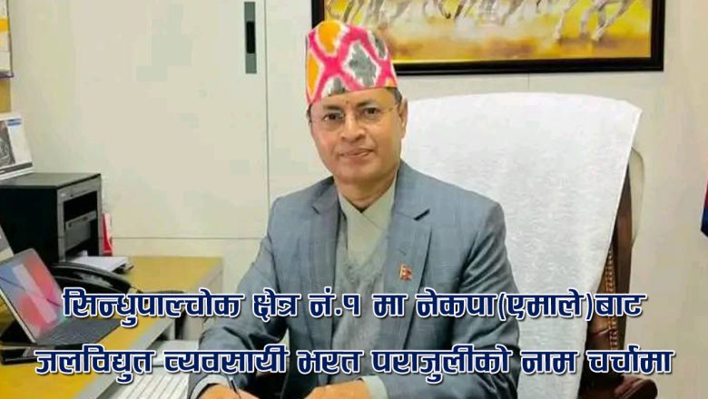 सिन्धुपाल्चोक क्षेत्र नं.१ मा नेकपा(एमाले)बाट जलविद्युत व्यवसायी भरत पराजुलीको नाम चर्चामा