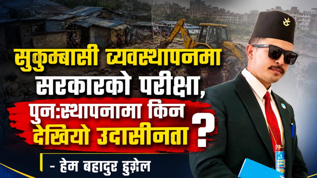 सुकुम्बासी व्यवस्थापनमा सरकारको परीक्षा , पुनःस्थापनामा किन देखियो उदासीनता ? –  हेम बहादुर ढुङ्गेल